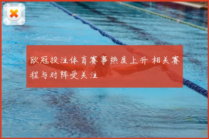 欧冠投注体育赛事热度上升 相关赛程与对阵受关注