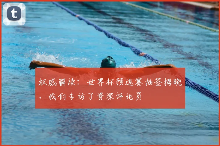 权威解读:世界杯预选赛抽签揭晓,我们专访了资深评论员