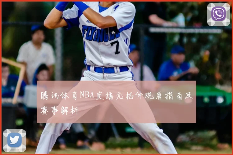 腾讯体育NBA直播无插件观看指南及赛事解析