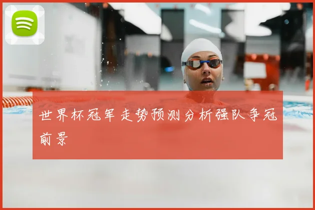 世界杯冠军走势预测分析强队争冠前景