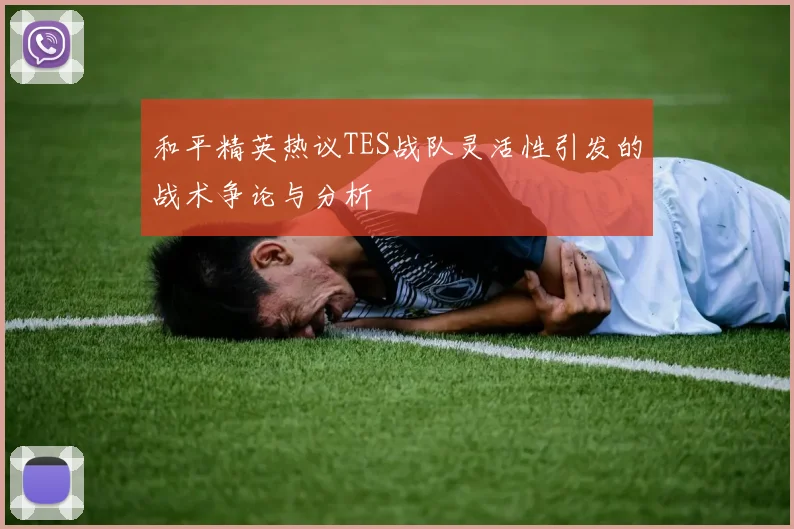和平精英热议TES战队灵活性引发的战术争论与分析