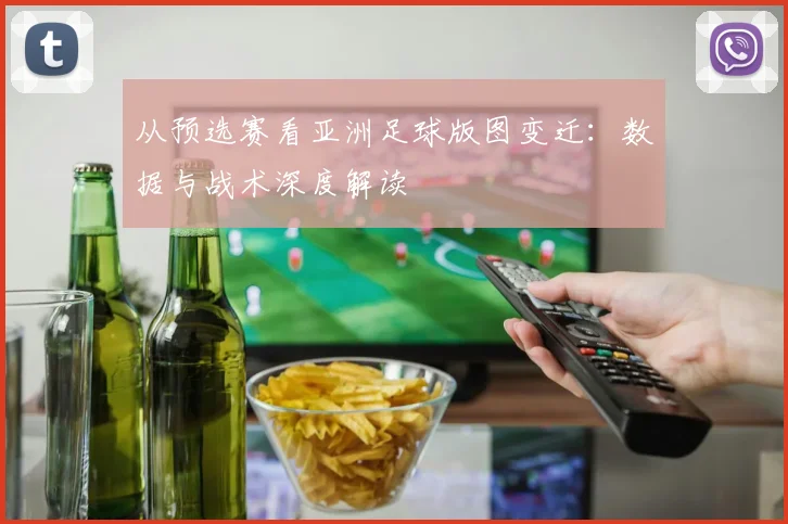 从预选赛看亚洲足球版图变迁:数据与战术深度解读