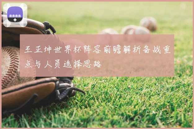 王正坤世界杯阵容前瞻解析备战重点与人员选择思路