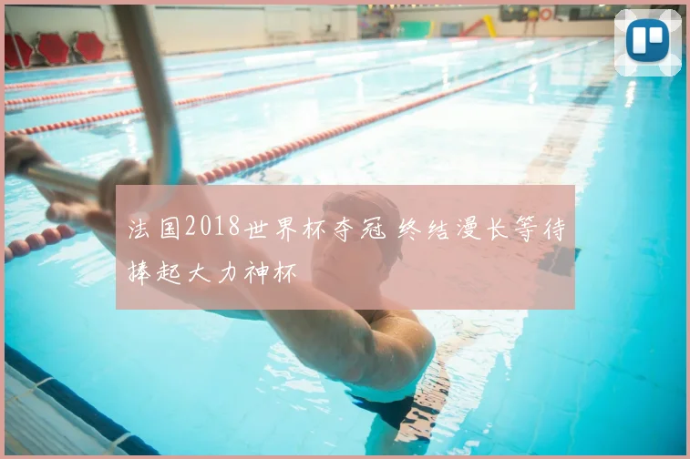 法国2018世界杯夺冠 终结漫长等待捧起大力神杯