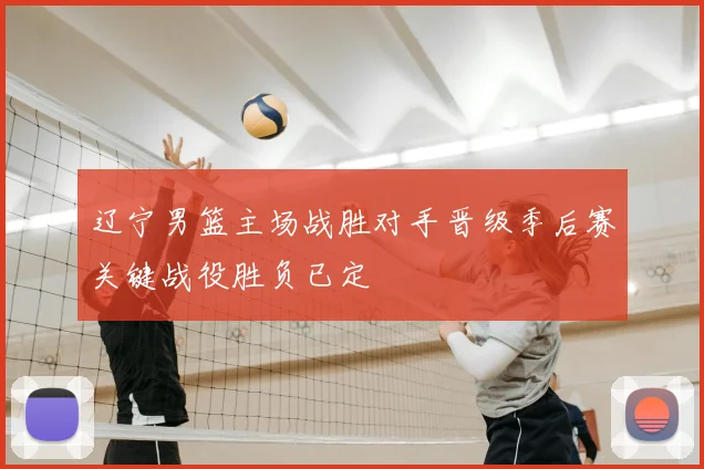 辽宁男篮主场战胜对手晋级季后赛关键战役胜负已定