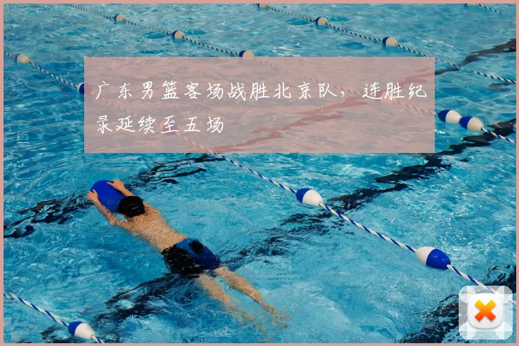 广东男篮客场战胜北京队,连胜纪录延续至五场