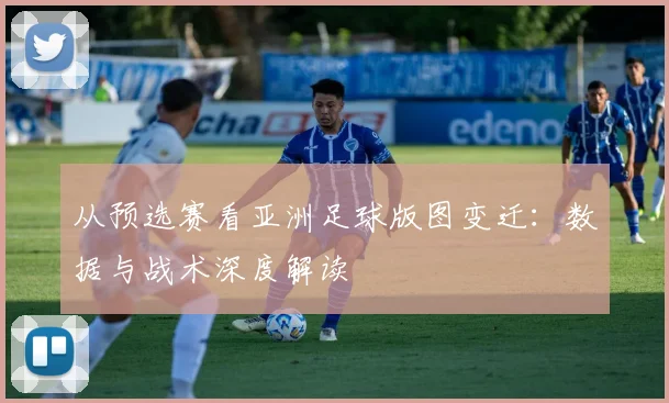 从预选赛看亚洲足球版图变迁:数据与战术深度解读