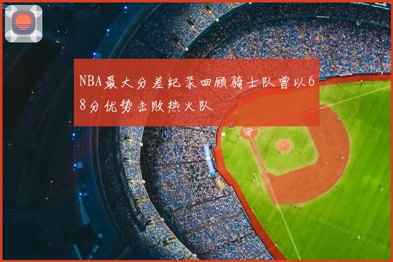 NBA最大分差纪录回顾骑士队曾以68分优势击败热火队