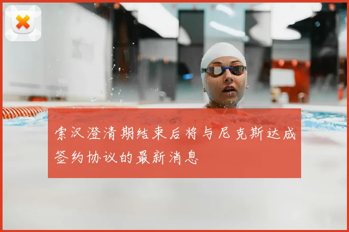 索汉澄清期结束后将与尼克斯达成签约协议的最新消息