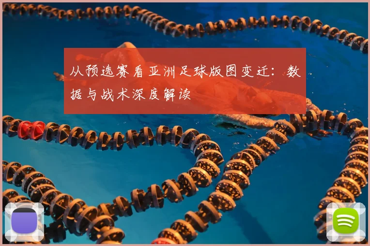 从预选赛看亚洲足球版图变迁:数据与战术深度解读