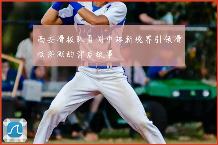 西安滑板队勇闯中路新境界引领滑板热潮的背后故事