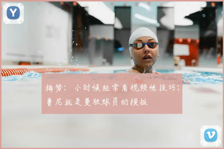 梅努:小时候经常看视频练技巧;鲁尼就是曼联球员的模板