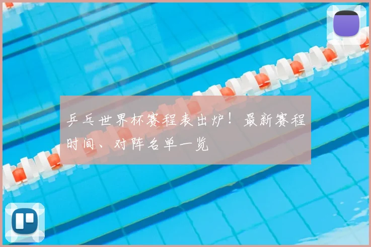 乒乓世界杯赛程表出炉!最新赛程时间、对阵名单一览