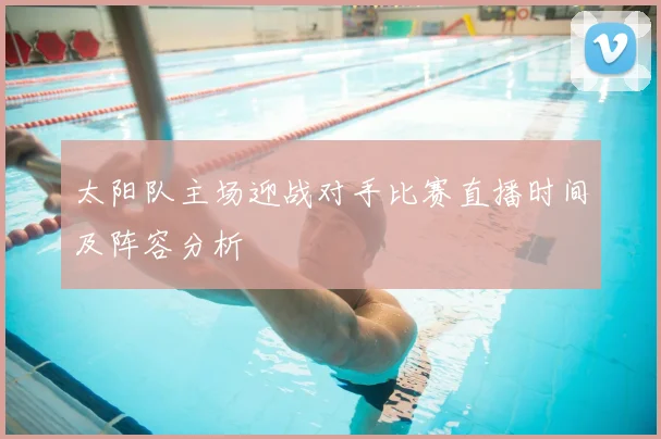 太阳队主场迎战对手比赛直播时间及阵容分析