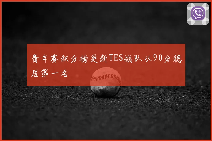青年赛积分榜更新TES战队以90分稳居第一名