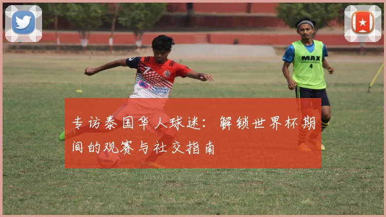 专访泰国华人球迷:解锁世界杯期间的观赛与社交指南