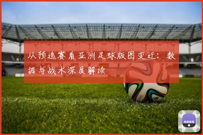 从预选赛看亚洲足球版图变迁：数据与战术深度解读