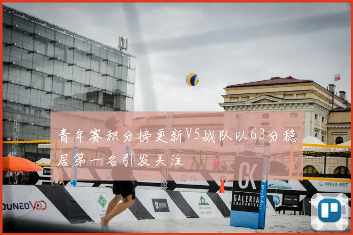青年赛积分榜更新V5战队以63分稳居第一名引发关注