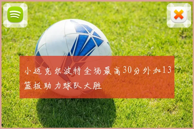 小迈克尔波特全场最高30分外加13篮板助力球队大胜