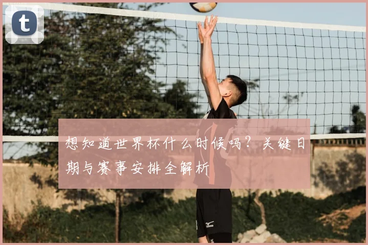 想知道世界杯什么时候吗?关键日期与赛事安排全解析