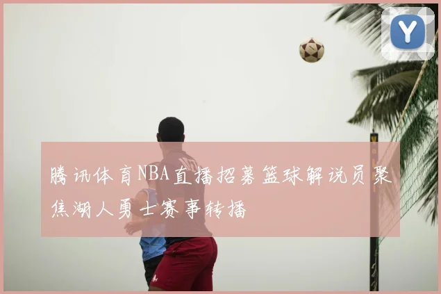腾讯体育NBA直播招募篮球解说员聚焦湖人勇士赛事转播