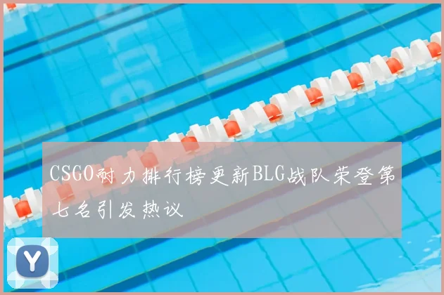 CSGO耐力排行榜更新BLG战队荣登第七名引发热议