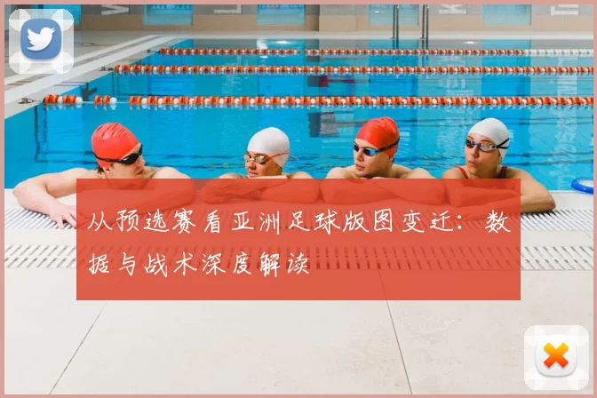 从预选赛看亚洲足球版图变迁:数据与战术深度解读
