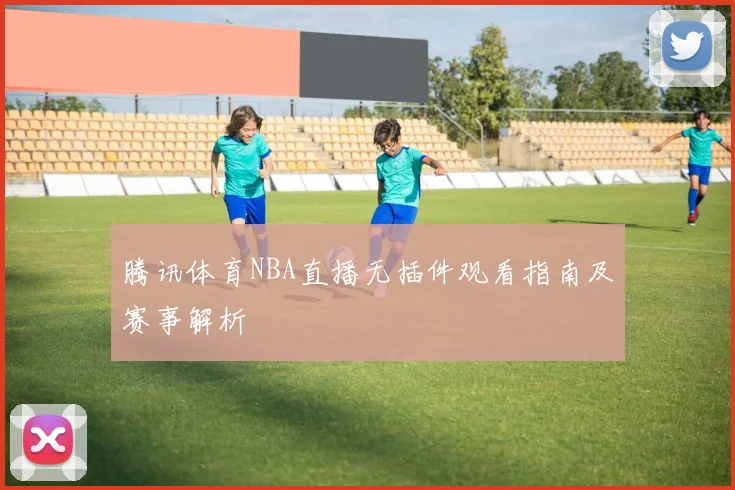 腾讯体育NBA直播无插件观看指南及赛事解析