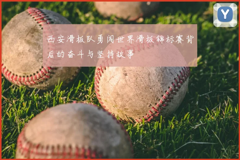 西安滑板队勇闯世界滑板锦标赛背后的奋斗与坚持故事