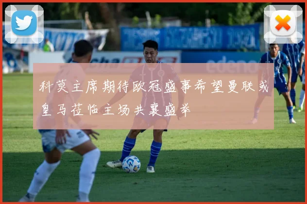 科莫主席期待欧冠盛事希望曼联或皇马莅临主场共襄盛举