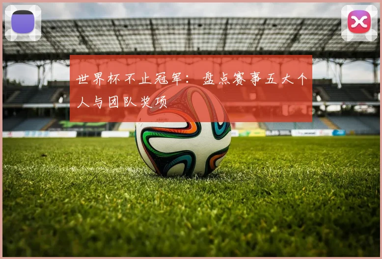 世界杯不止冠军：盘点赛事五大个人与团队奖项
