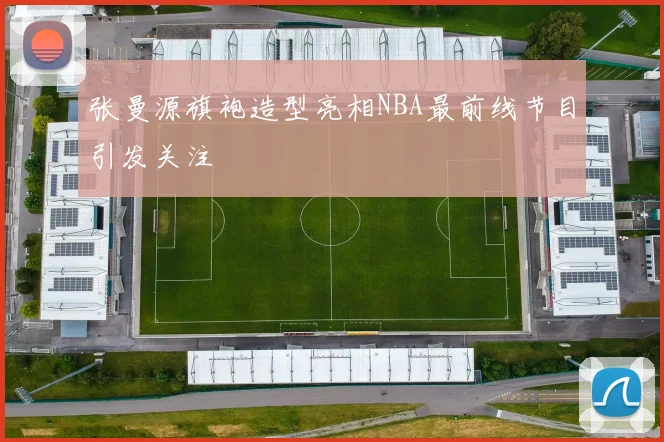 张曼源旗袍造型亮相NBA最前线节目引发关注