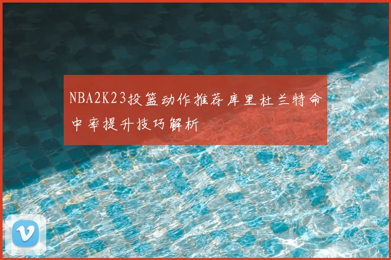 NBA2K23投篮动作推荐库里杜兰特命中率提升技巧解析