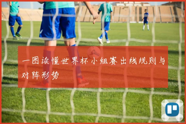 一图读懂世界杯小组赛出线规则与对阵形势