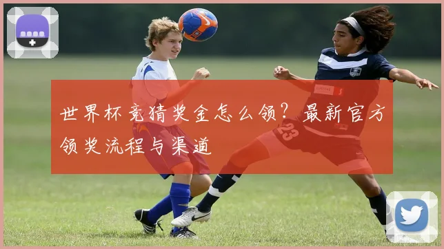 世界杯竞猜奖金怎么领?最新官方领奖流程与渠道