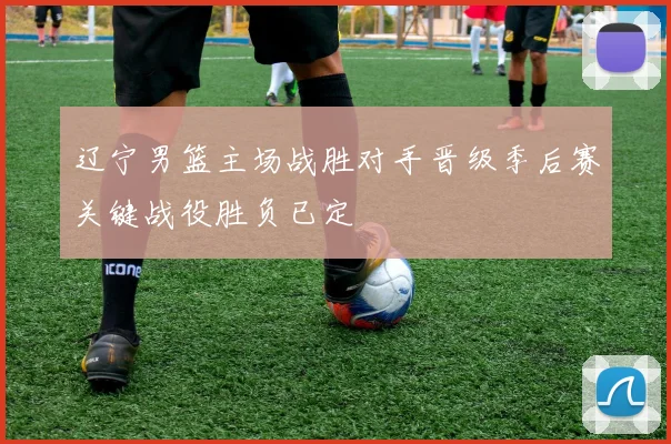 辽宁男篮主场战胜对手晋级季后赛关键战役胜负已定