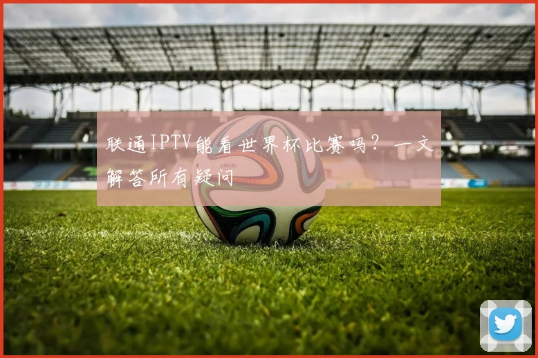 联通IPTV能看世界杯比赛吗?一文解答所有疑问