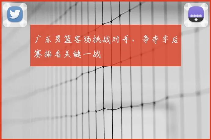 广东男篮客场挑战对手，争夺季后赛排名关键一战