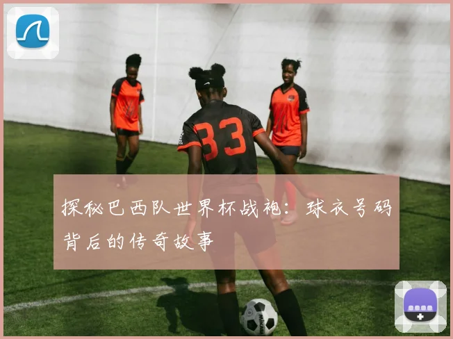 探秘巴西队世界杯战袍:球衣号码背后的传奇故事
