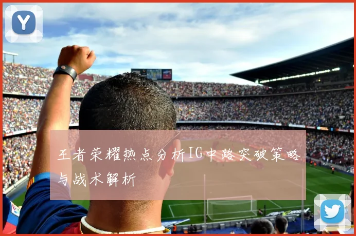 王者荣耀热点分析IG中路突破策略与战术解析