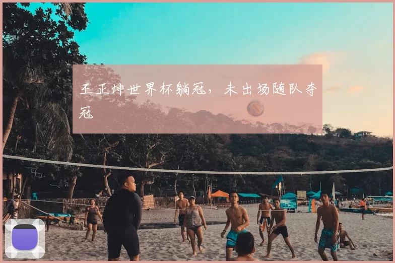王正坤世界杯躺冠,未出场随队夺冠