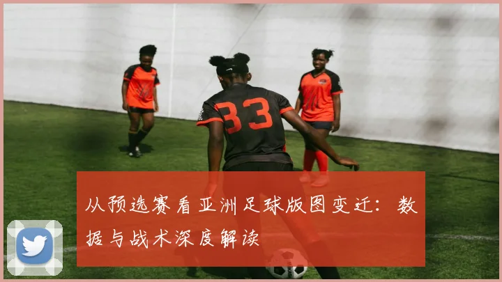 从预选赛看亚洲足球版图变迁：数据与战术深度解读