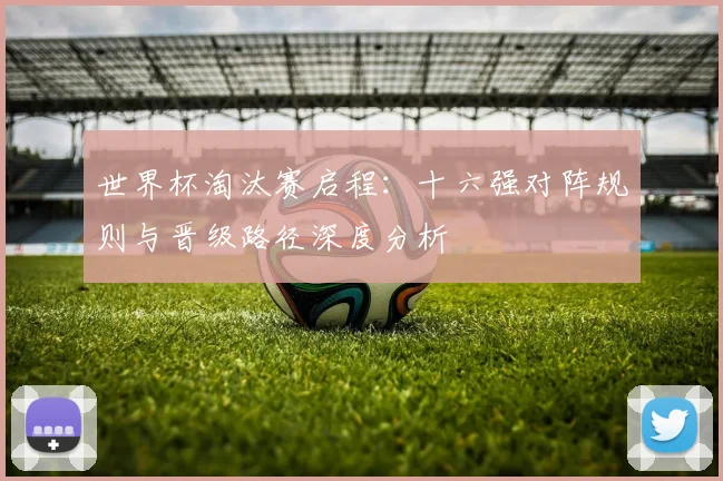 世界杯淘汰赛启程：十六强对阵规则与晋级路径深度分析