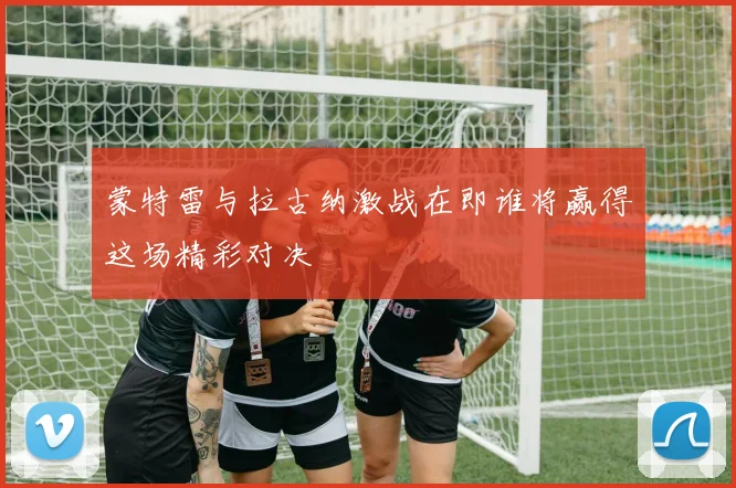 蒙特雷与拉古纳激战在即谁将赢得这场精彩对决