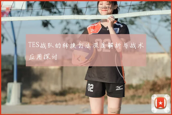 TES战队的转换打法深度解析与战术应用探讨