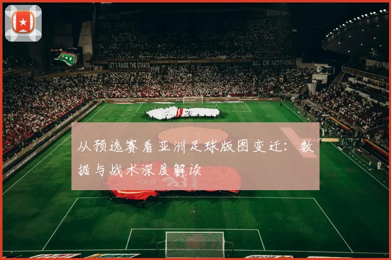 从预选赛看亚洲足球版图变迁:数据与战术深度解读