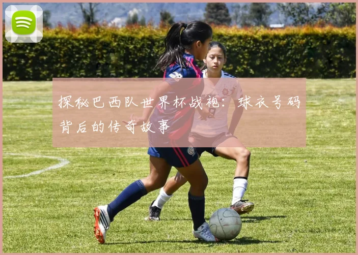 探秘巴西队世界杯战袍:球衣号码背后的传奇故事
