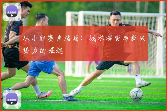 从小组赛看格局:战术演变与新兴势力的崛起
