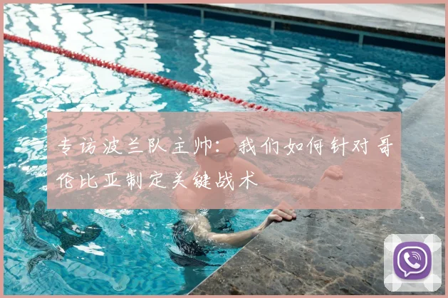专访波兰队主帅:我们如何针对哥伦比亚制定关键战术