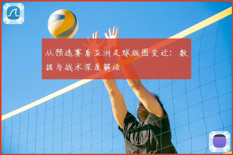 从预选赛看亚洲足球版图变迁：数据与战术深度解读